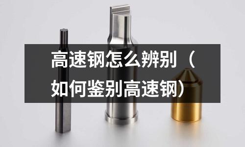 高速鋼怎么辨別(如何鑒別高速鋼)