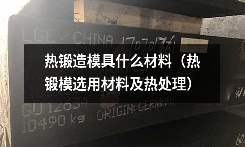 熱鍛造模具什么材料(熱鍛模選用材料及熱處理)