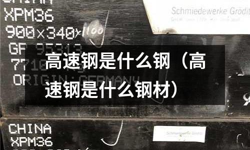 高速鋼是什么鋼（高速鋼是什么鋼材）
