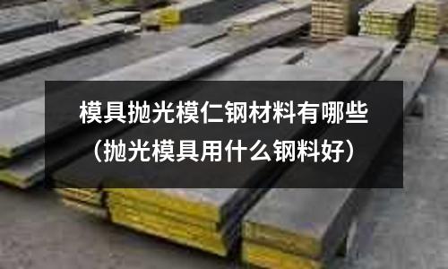 模具拋光模仁鋼材料有哪些(拋光模具用什么鋼料好)
