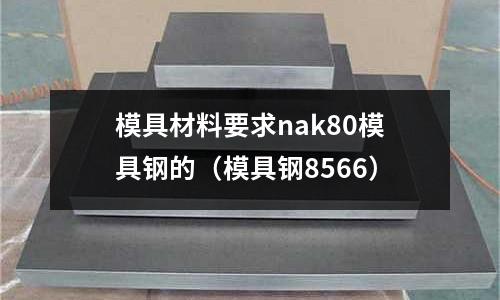 模具材料要求nak80模具鋼的(模具鋼8566)