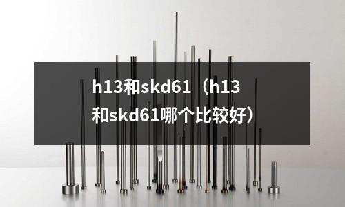 h13和skd61(h13和skd61哪個比較好)