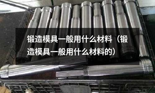 鍛造模具一般用什么材料(鍛造模具一般用什么材料的)