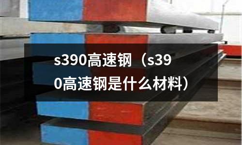 s390高速鋼（s390高速鋼是什么材料）