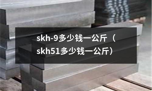 skh-9多少錢一公斤(skh51多少錢一公斤)