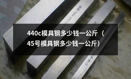 440c模具鋼多少錢一公斤（45號模具鋼多少錢一公斤）