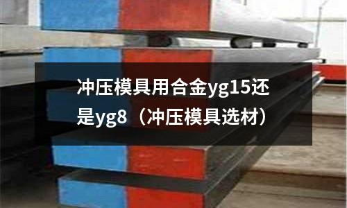 沖壓模具用合金yg15還是yg8(沖壓模具選材)