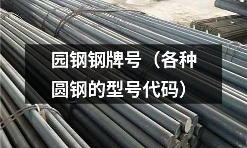 園鋼鋼牌號(各種圓鋼的型號代碼)