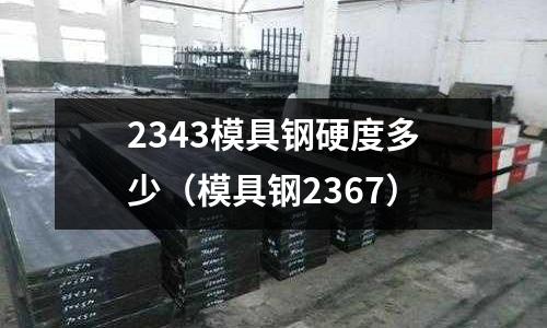 2343模具鋼硬度多少(模具鋼2367)