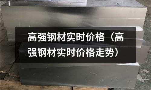 高強鋼材實時價格（高強鋼材實時價格走勢）