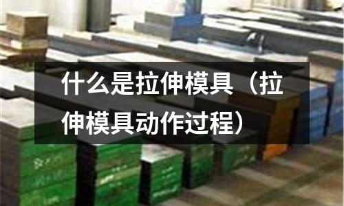什么是拉伸模具（拉伸模具動作過程）