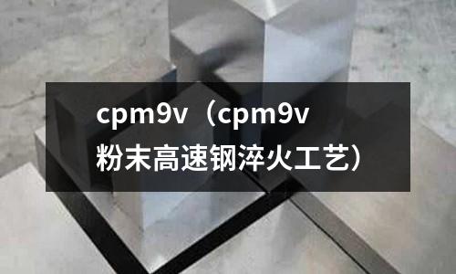 cpm9v（cpm9v粉末高速鋼淬火工藝）