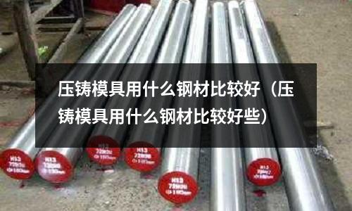 壓鑄模具用什么鋼材比較好(壓鑄模具用什么鋼材比較好些)