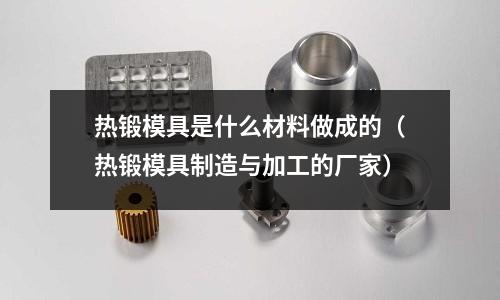 熱鍛模具是什么材料做成的(熱鍛模具制造與加工的廠家)