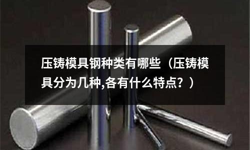 壓鑄模具鋼種類有哪些(壓鑄模具分為幾種,各有什么特點?)