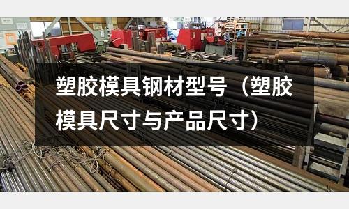 塑膠模具鋼材型號(塑膠模具尺寸與產品尺寸)