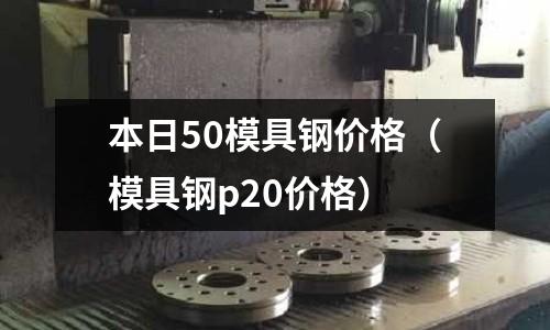 本日50模具鋼價格（模具鋼p20價格）