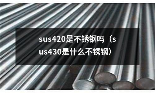 sus420是不銹鋼嗎（sus430是什么不銹鋼）