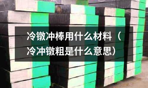 冷鐓沖棒用什么材料（冷沖鐓粗是什么意思）