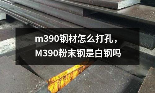 m390鋼材怎么打孔，M390粉末鋼是白鋼嗎