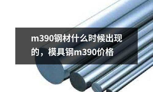 m390鋼材什么時候出現的，模具鋼m390價格