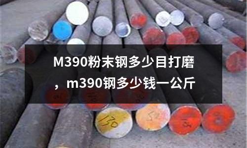 M390粉末鋼多少目打磨，m390鋼多少錢一公斤
