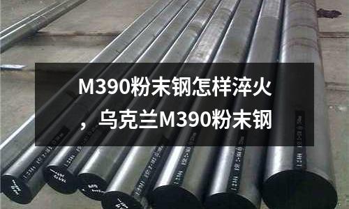 M390粉末鋼怎樣淬火，烏克蘭M390粉末鋼