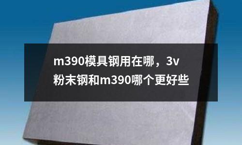 m390模具鋼用在哪，3v粉末鋼和m390哪個(gè)更好些