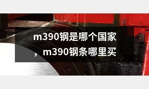 m390鋼是哪個(gè)國(guó)家，m390鋼條哪里買