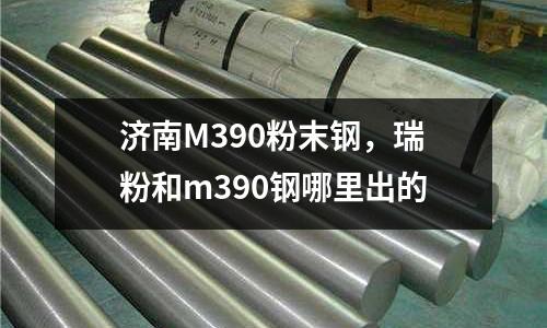 濟南M390粉末鋼，瑞粉和m390鋼哪里出的