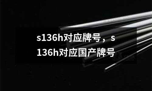 s136h對(duì)應(yīng)牌號(hào),s136h對(duì)應(yīng)國產(chǎn)牌號(hào)