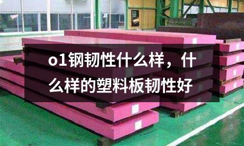 o1鋼韌性什么樣，什么樣的塑料板韌性好