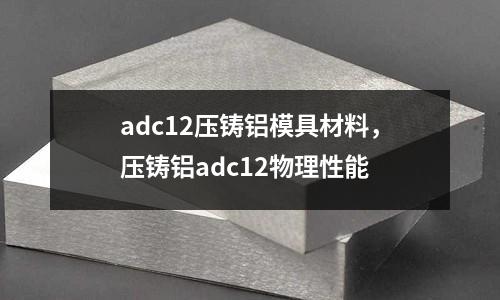 adc12壓鑄鋁模具材料，壓鑄鋁adc12物理性能