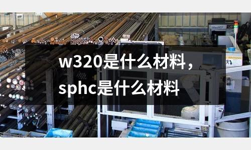 w320是什么材料，sphc是什么材料