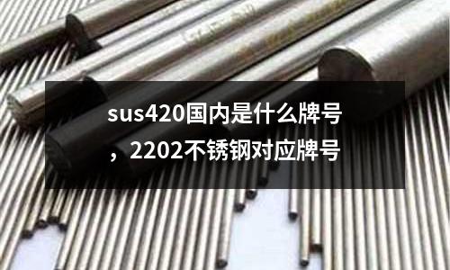 sus420國內是什么牌號，2202不銹鋼對應牌號