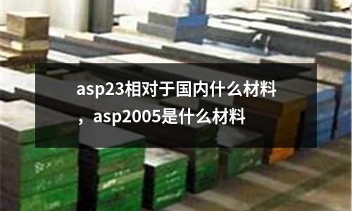 asp23相對于國內什么材料,asp2005是什么材料