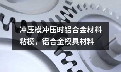 沖壓模沖壓時鋁合金材料粘模,鋁合金模具材料