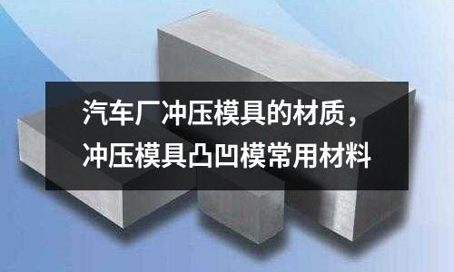汽車廠沖壓模具的材質,沖壓模具凸凹模常用材料