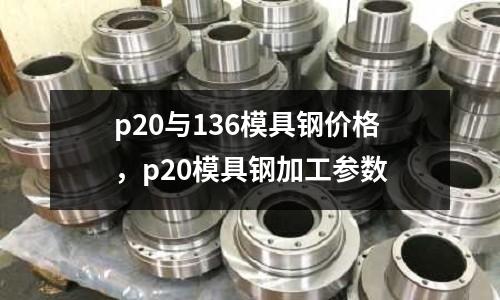 p20與136模具鋼價(jià)格，p20模具鋼加工參數(shù)