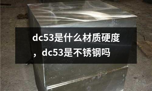 dc53是什么材質硬度,dc53是不銹鋼嗎