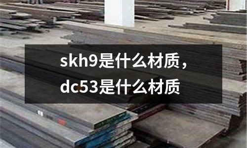 skh9是什么材質,dc53是什么材質