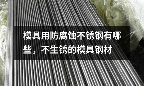 模具用防腐蝕不銹鋼有哪些,不生銹的模具鋼材