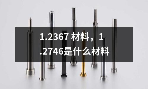 1.2367 材料，1.2746是什么材料