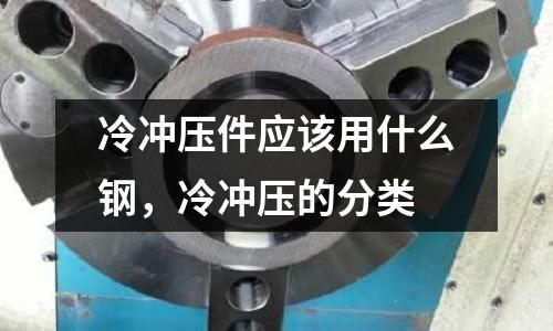 冷沖壓件應該用什么鋼,冷沖壓的分類