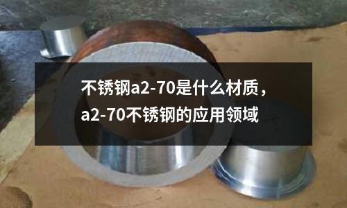 不銹鋼a2-70是什么材質，a2-70不銹鋼的應用領域