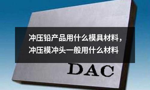 沖壓鉛產品用什么模具材料,沖壓模沖頭一般用什么材料