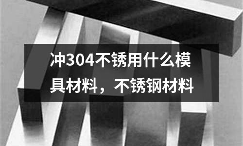 沖304不銹用什么模具材料,不銹鋼材料