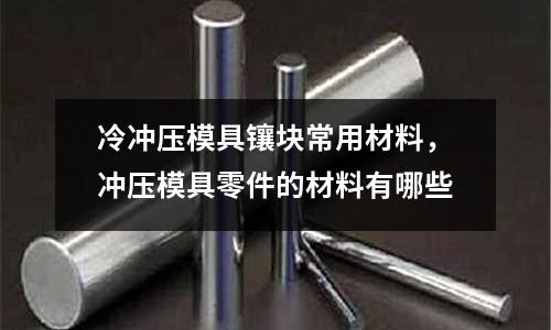 冷沖壓模具鑲塊常用材料，沖壓模具零件的材料有哪些