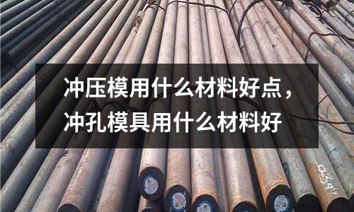 沖壓模用什么材料好點(diǎn),沖孔模具用什么材料好