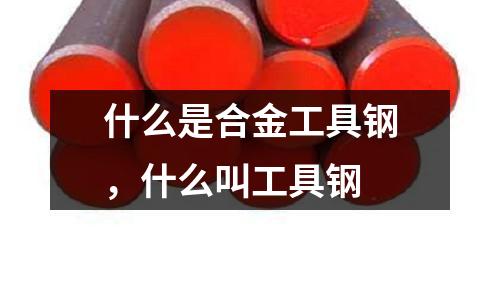 什么是合金工具鋼,什么叫工具鋼